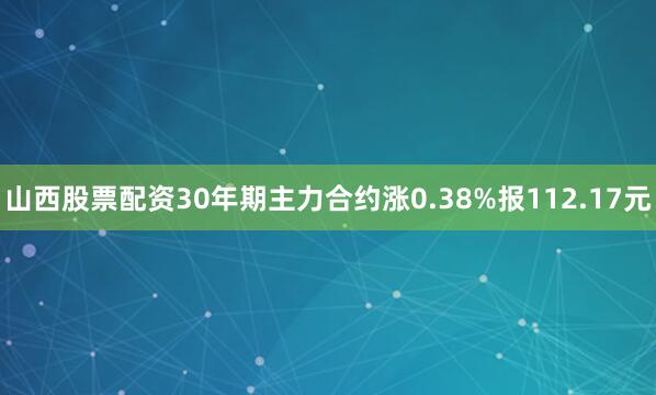 山西股票配资30年期主力合约涨0.38%报112.17元