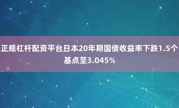 正规杠杆配资平台日本20年期国债收益率下跌1.5个基点至3.045%