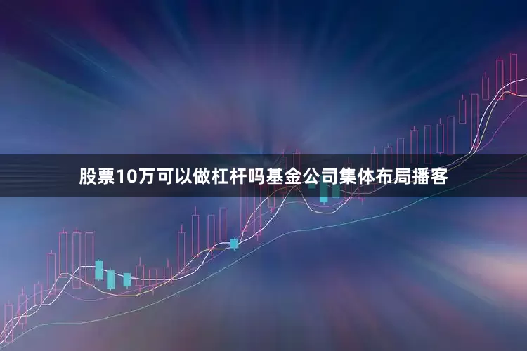 股票10万可以做杠杆吗基金公司集体布局播客