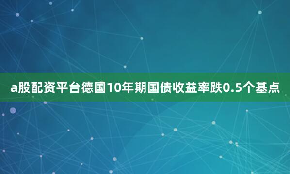 a股配资平台德国10年期国债收益率跌0.5个基点