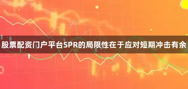 股票配资门户平台SPR的局限性在于应对短期冲击有余
