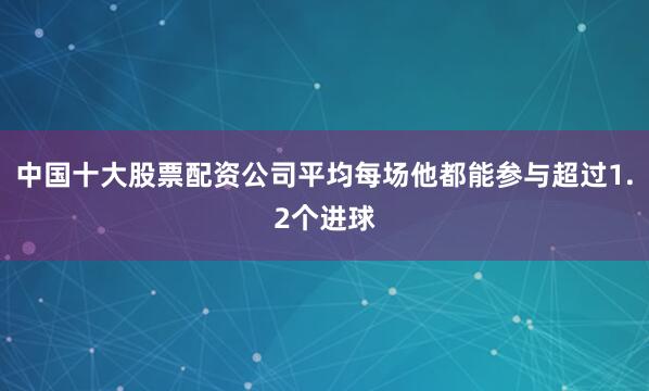 中国十大股票配资公司平均每场他都能参与超过1.2个进球