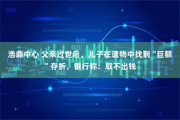 浩鼎中心 父亲过世后，儿子在遗物中找到“巨额”存折，银行称：取不出钱