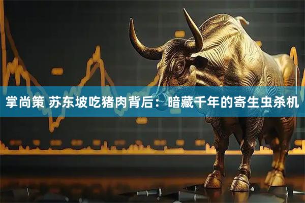 掌尚策 苏东坡吃猪肉背后：暗藏千年的寄生虫杀机