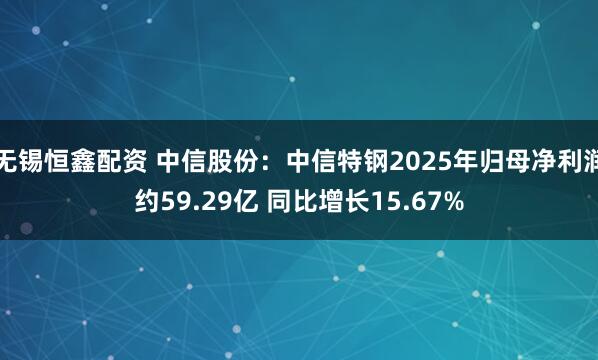 无锡恒鑫配资 中信股份：中信特钢2025年归母净利润约59.29亿 同比增长15.67%