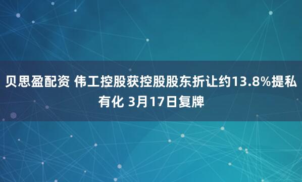 贝思盈配资 伟工控股获控股股东折让约13.8%提私有化 3月17日复牌