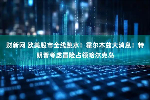 财新网 欧美股市全线跳水！霍尔木兹大消息！特朗普考虑冒险占领哈尔克岛