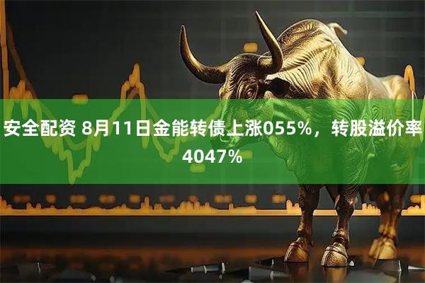 安全配资 8月11日金能转债上涨055%，转股溢价率4047%