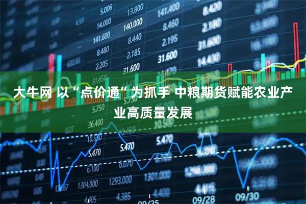 大牛网 以“点价通”为抓手 中粮期货赋能农业产业高质量发展