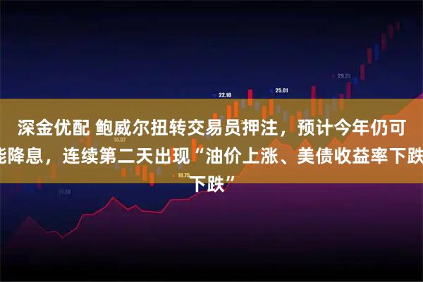 深金优配 鲍威尔扭转交易员押注，预计今年仍可能降息，连续第二天出现“油价上涨、美债收益率下跌”