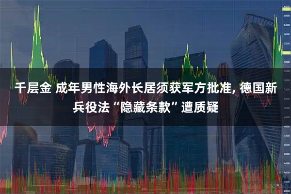千层金 成年男性海外长居须获军方批准, 德国新兵役法“隐藏条款”遭质疑
