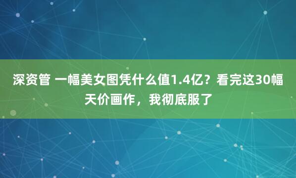 深资管 一幅美女图凭什么值1.4亿？看完这30幅天价画作，我彻底服了