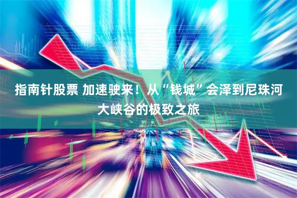 指南针股票 加速驶来！从“钱城”会泽到尼珠河大峡谷的极致之旅