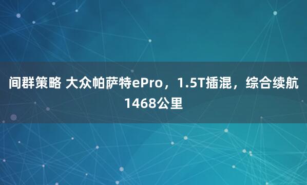 间群策略 大众帕萨特ePro，1.5T插混，综合续航1468公里