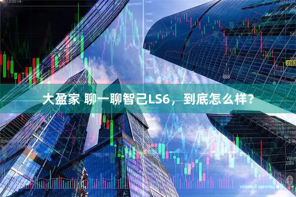 大盈家 聊一聊智己LS6，到底怎么样？