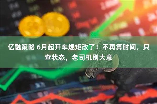 亿融策略 6月起开车规矩改了！不再算时间，只查状态，老司机别大意