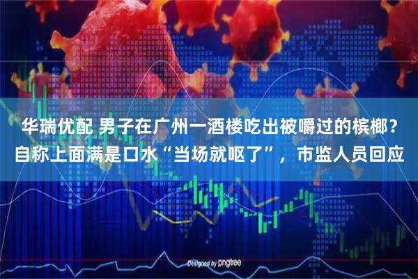 华瑞优配 男子在广州一酒楼吃出被嚼过的槟榔？自称上面满是口水“当场就呕了”，市监人员回应