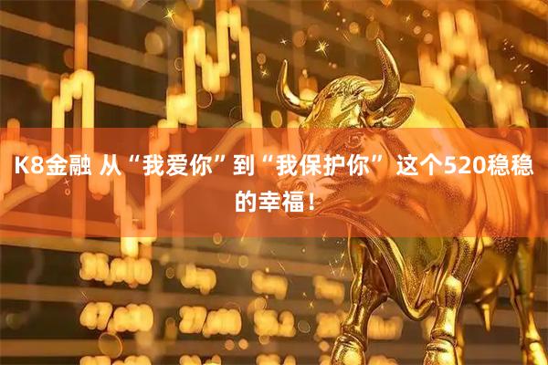K8金融 从“我爱你”到“我保护你” 这个520稳稳的幸福！