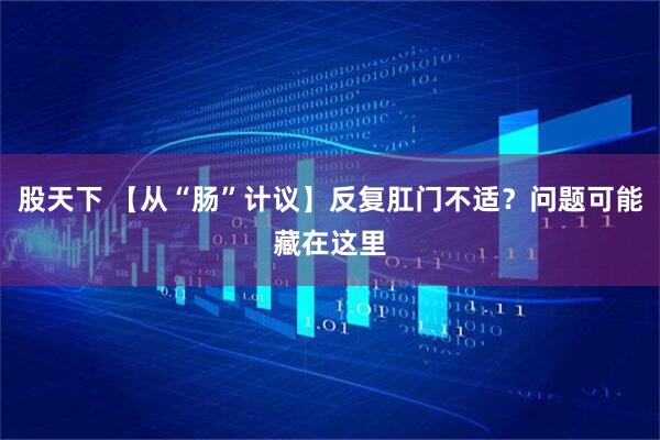 股天下 【从“肠”计议】反复肛门不适？问题可能藏在这里