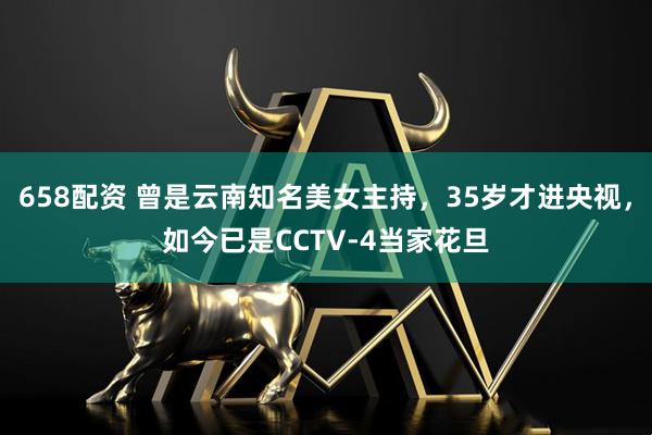 658配资 曾是云南知名美女主持，35岁才进央视，如今已是CCTV-4当家花旦