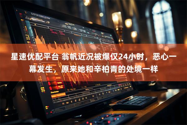 星速优配平台 翁帆近况被爆仅24小时，恶心一幕发生，原来她和辛柏青的处境一样