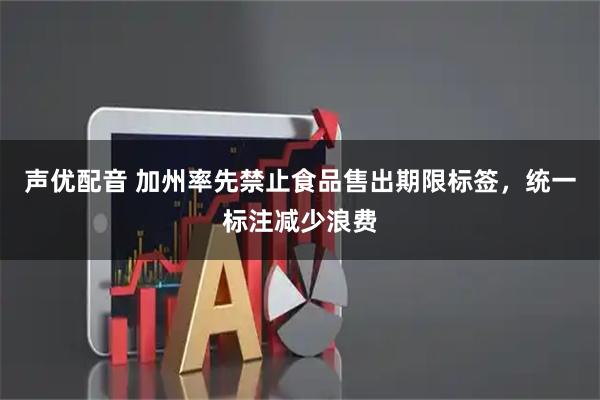 声优配音 加州率先禁止食品售出期限标签，统一标注减少浪费