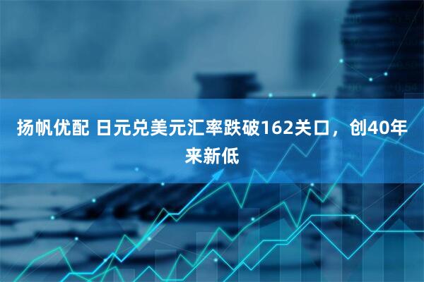 扬帆优配 日元兑美元汇率跌破162关口，创40年来新低